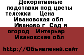 Декоративные подставки под цветы (тележки) › Цена ­ 1 200 - Ивановская обл., Иваново г. Сад и огород » Интерьер   . Ивановская обл.